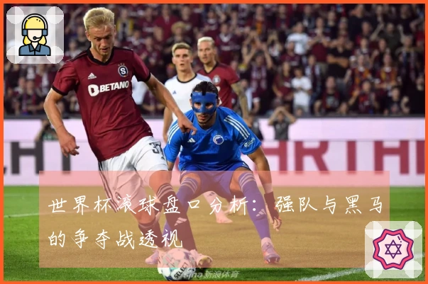 世界杯滚球盘口分析：强队与黑马的争夺战透视