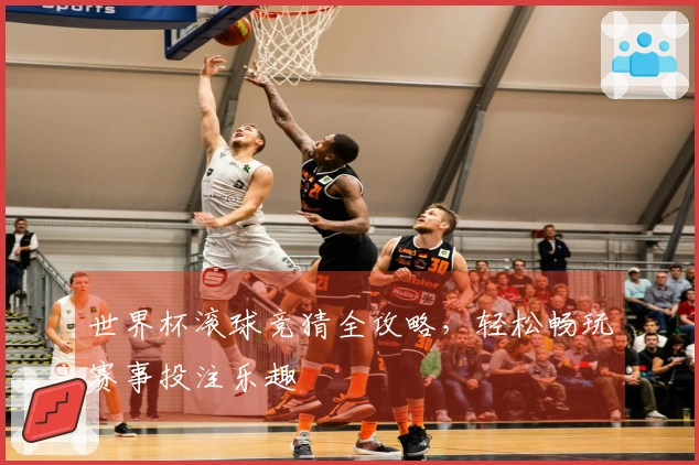 世界杯滚球竞猜全攻略，轻松畅玩赛事投注乐趣