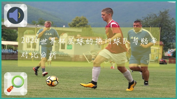 2026世界杯买球的热门球队与赔率对比分析