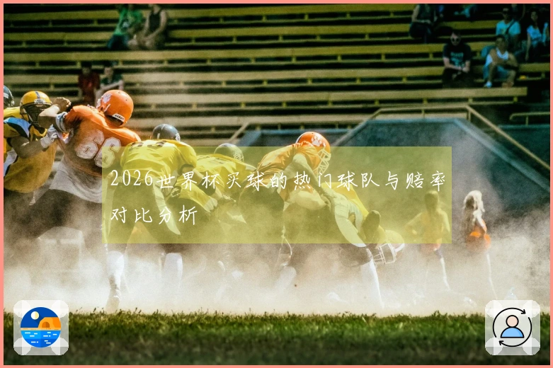2026世界杯买球的热门球队与赔率对比分析