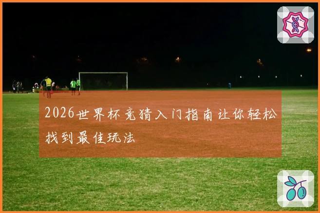 2026世界杯竞猜入门指南让你轻松找到最佳玩法