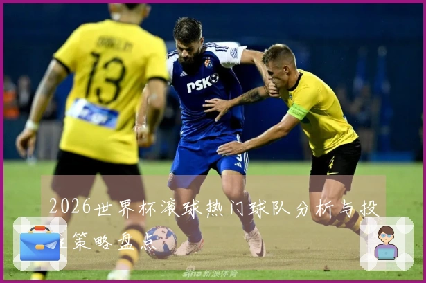 2026世界杯滚球热门球队分析与投注策略盘点