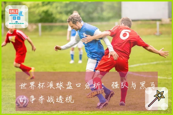 世界杯滚球盘口分析：强队与黑马的争夺战透视
