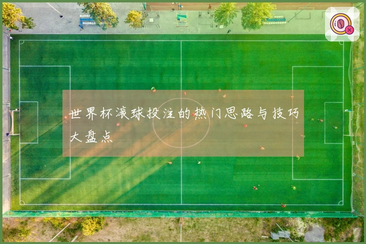 世界杯滚球投注的热门思路与技巧大盘点