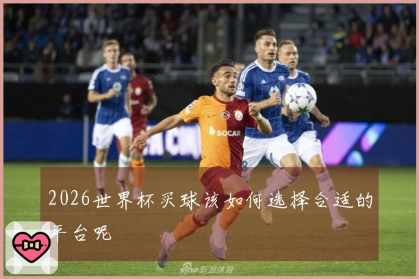 2026世界杯买球该如何选择合适的平台呢