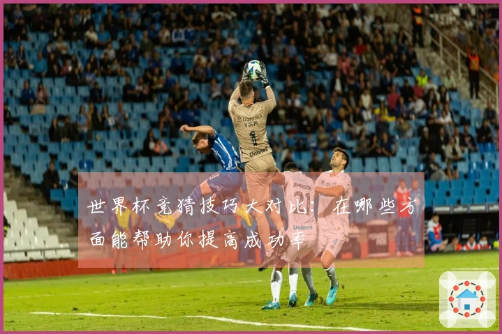 世界杯竞猜技巧大对比：在哪些方面能帮助你提高成功率