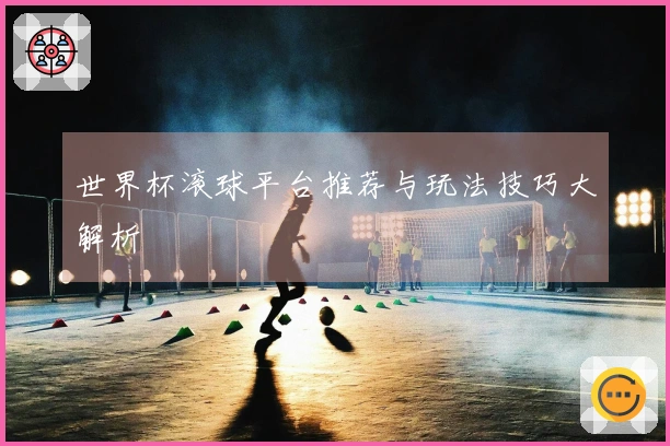 世界杯滚球平台推荐与玩法技巧大解析
