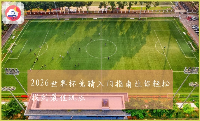 2026世界杯竞猜入门指南让你轻松找到最佳玩法